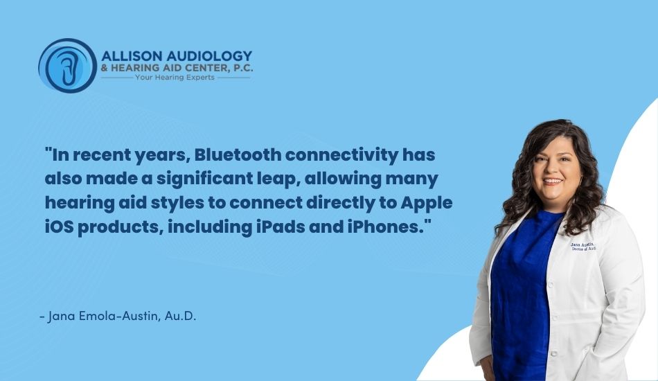 In recent years, Bluetooth connectivity has also made a significant leap, allowing many hearing aid styles to connect directly to Apple iOS products, including iPads and iPhones