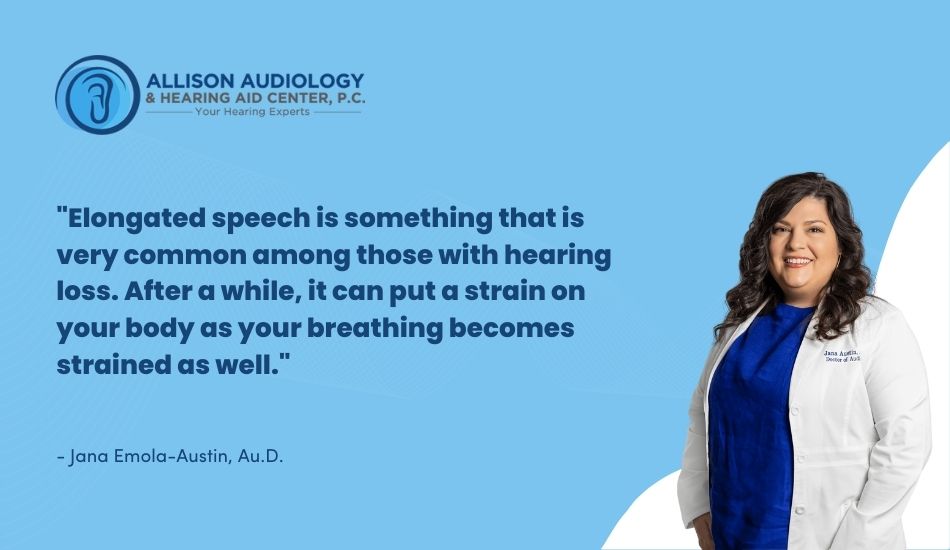 Elongated speech is something that is very common among those with hearing loss. After a while, it can put a strain on your body as your breathing becomes strained as well.