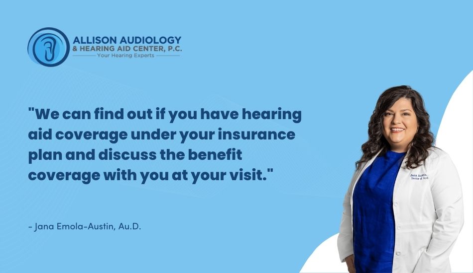 We can find out if you do have hearing and hearing aid coverage under your insurance plan and discuss the benefit coverage with you at your visit.