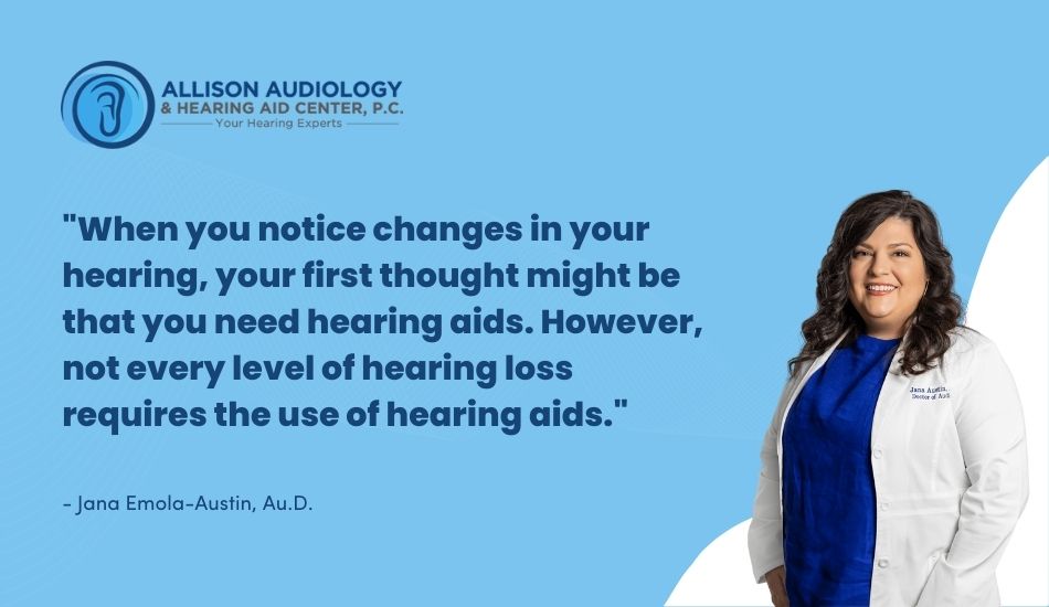 When you notice changes in your hearing, your first thought might be that you need hearing aids. However, not every level of hearing loss requires the use of hearing aids.